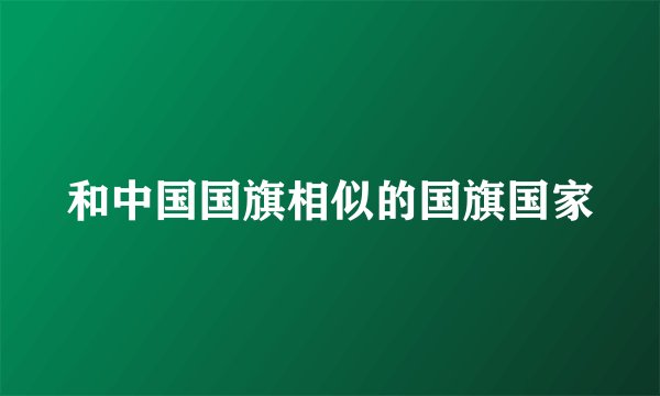 和中国国旗相似的国旗国家