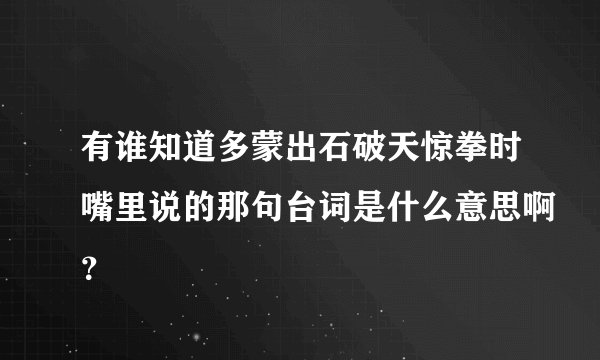 有谁知道多蒙出石破天惊拳时嘴里说的那句台词是什么意思啊？
