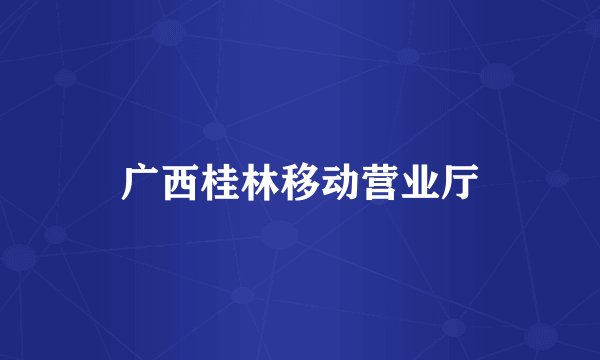 广西桂林移动营业厅