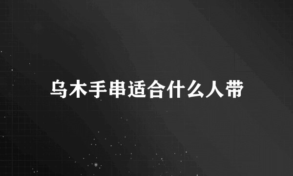 乌木手串适合什么人带