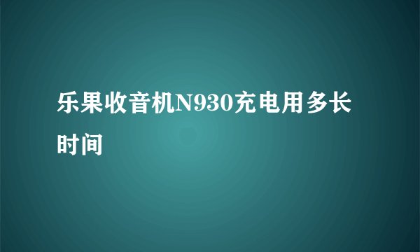 乐果收音机N930充电用多长时间