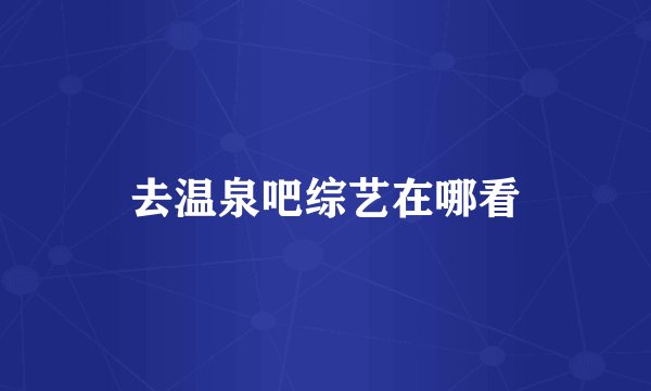 去温泉吧综艺在哪看