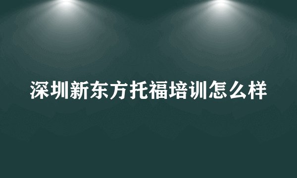 深圳新东方托福培训怎么样