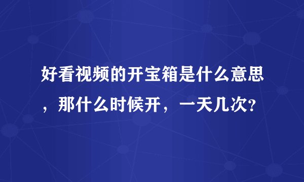 好看视频的开宝箱是什么意思，那什么时候开，一天几次？