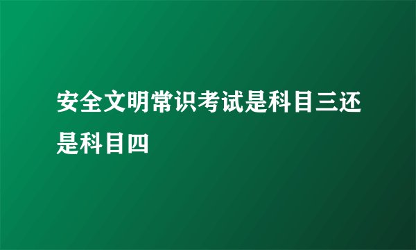安全文明常识考试是科目三还是科目四