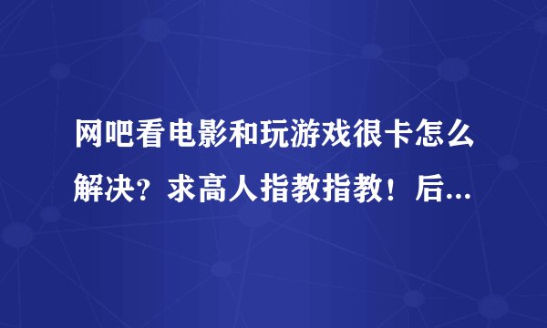 网吧看电影和玩游戏很卡怎么解决？求高人指教指教！后有重谢！！！