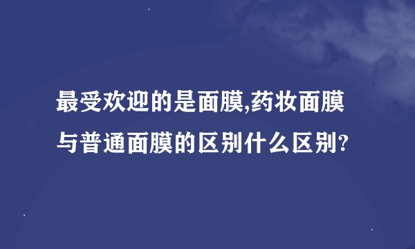 最受欢迎的是面膜,药妆面膜与普通面膜的区别什么区别?