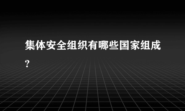 集体安全组织有哪些国家组成?