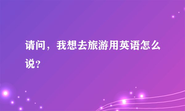 请问，我想去旅游用英语怎么说？