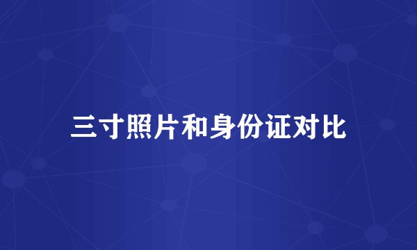 三寸照片和身份证对比