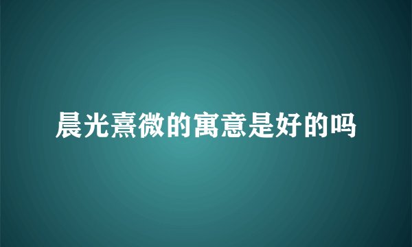 晨光熹微的寓意是好的吗