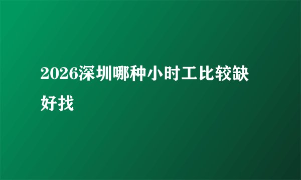 2026深圳哪种小时工比较缺 好找