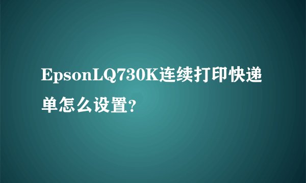 EpsonLQ730K连续打印快递单怎么设置?