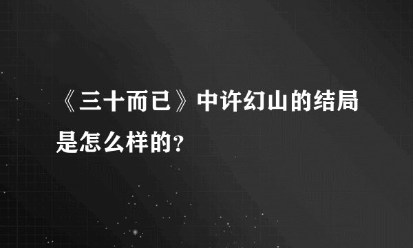 《三十而已》中许幻山的结局是怎么样的？