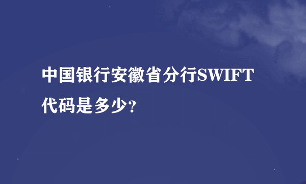 中国银行安徽省分行SWIFT代码是多少？