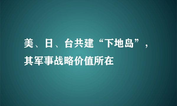 美、日、台共建“下地岛”，其军事战略价值所在