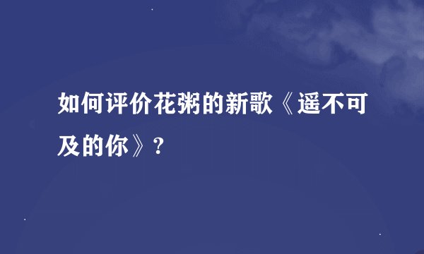 如何评价花粥的新歌《遥不可及的你》?