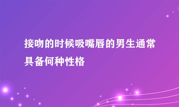 接吻的时候吸嘴唇的男生通常具备何种性格