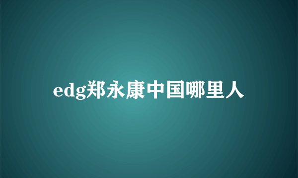 edg郑永康中国哪里人