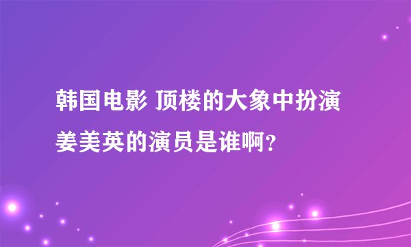 韩国电影 顶楼的大象中扮演姜美英的演员是谁啊？