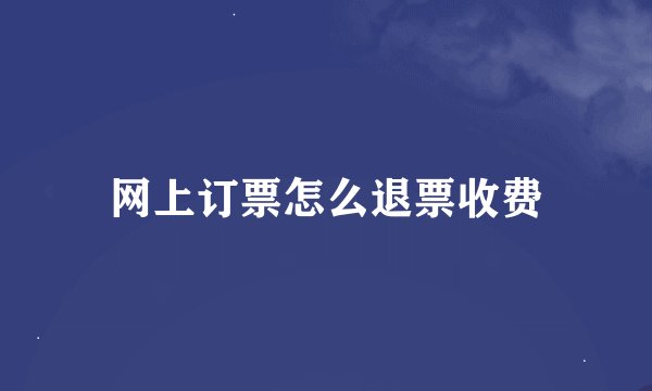 网上订票怎么退票收费