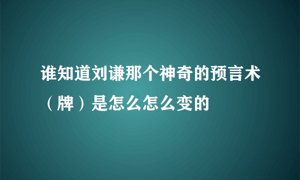 谁知道刘谦那个神奇的预言术（牌）是怎么怎么变的