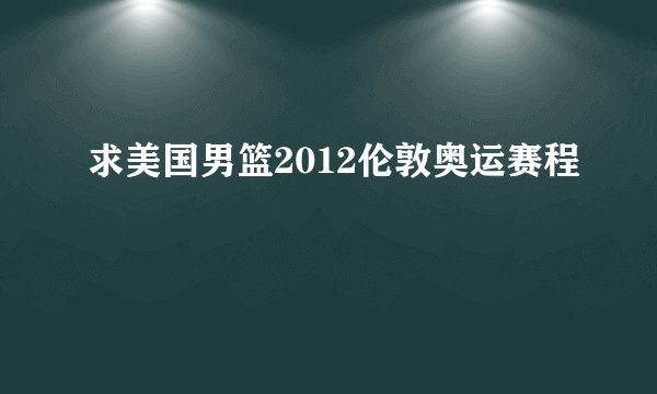 求美国男篮2012伦敦奥运赛程