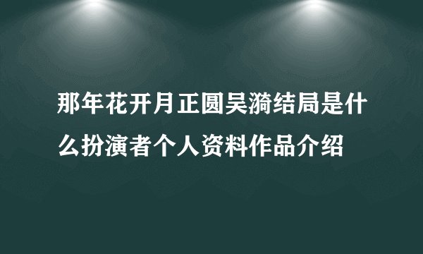 那年花开月正圆吴漪结局是什么扮演者个人资料作品介绍