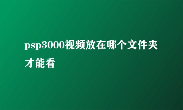 psp3000视频放在哪个文件夹才能看