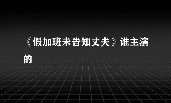 《假加班未告知丈夫》谁主演的