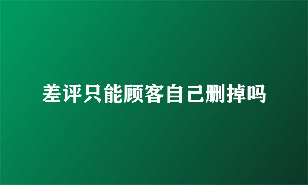 差评只能顾客自己删掉吗