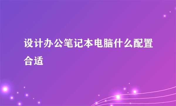 设计办公笔记本电脑什么配置合适