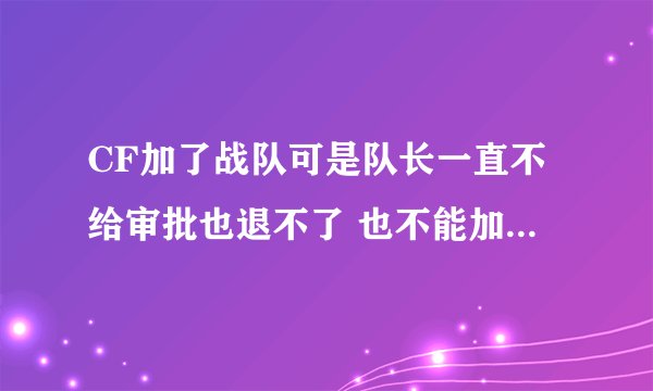 CF加了战队可是队长一直不给审批也退不了 也不能加入其它战队怎么办?