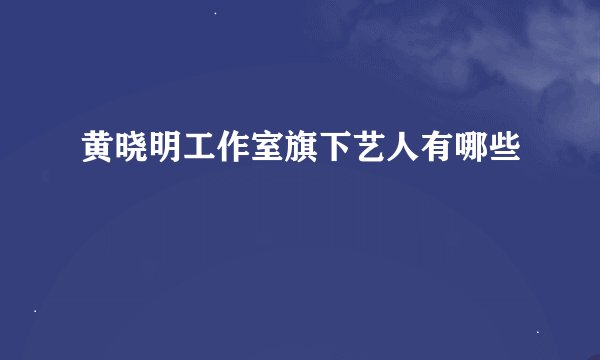 黄晓明工作室旗下艺人有哪些