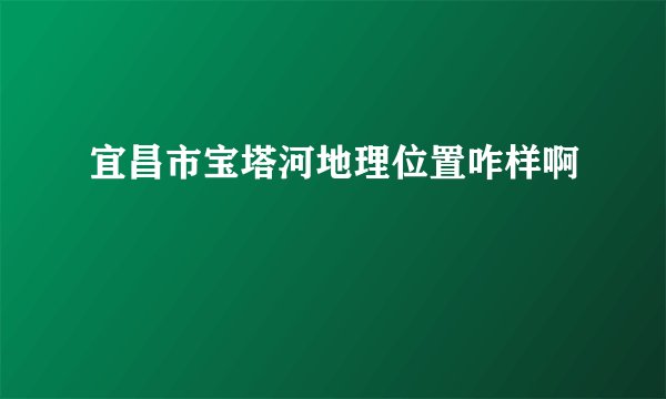 宜昌市宝塔河地理位置咋样啊