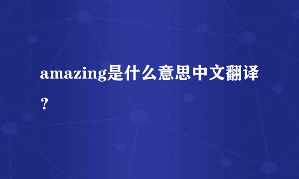 amazing是什么意思中文翻译？