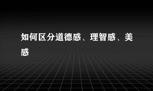 如何区分道德感、理智感、美感