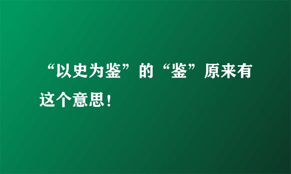 “以史为鉴”的“鉴”原来有这个意思！