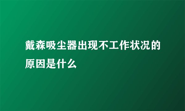 戴森吸尘器出现不工作状况的原因是什么