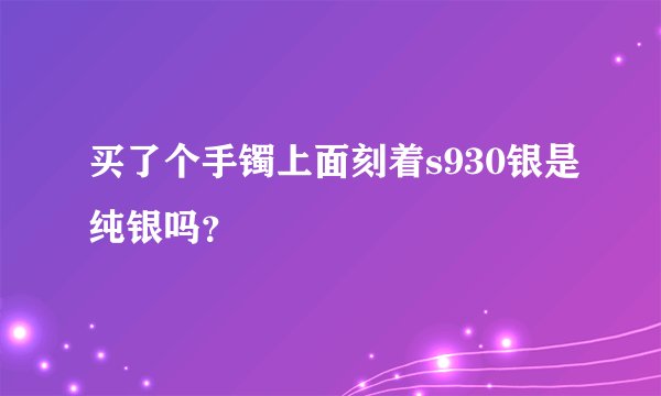 买了个手镯上面刻着s930银是纯银吗？