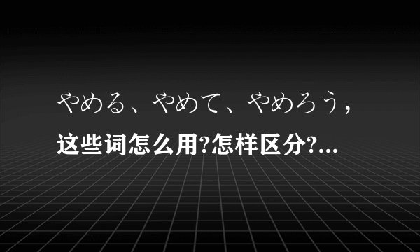 やめる、やめて、やめろう，这些词怎么用?怎样区分?在用的时候哪一个比较适合男生?谢谢。
