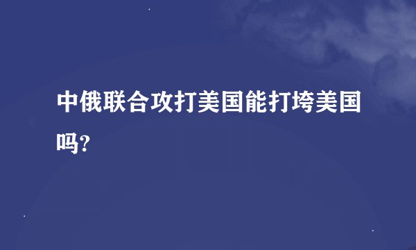 中俄联合攻打美国能打垮美国吗?