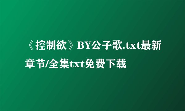 《控制欲》BY公子歌.txt最新章节/全集txt免费下载