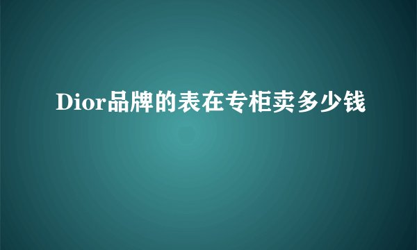 Dior品牌的表在专柜卖多少钱