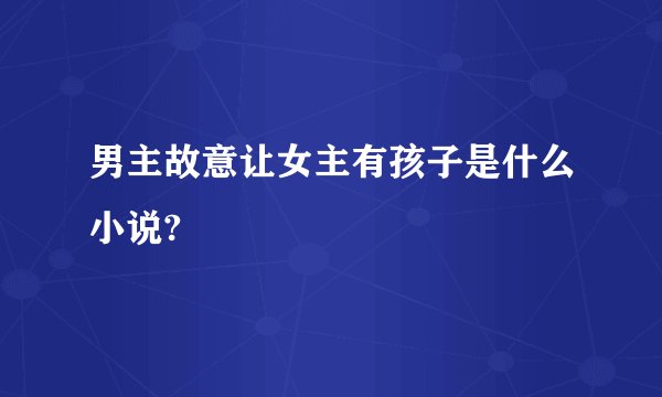 男主故意让女主有孩子是什么小说?