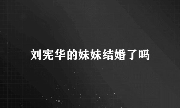 刘宪华的妹妹结婚了吗
