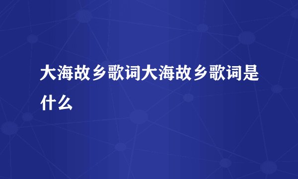 大海故乡歌词大海故乡歌词是什么