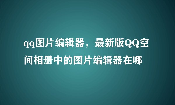 qq图片编辑器,最新版QQ空间相册中的图片编辑器在哪