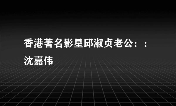 香港著名影星邱淑贞老公：：沈嘉伟