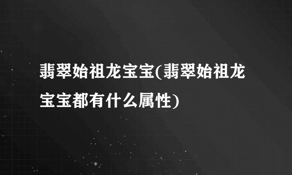 翡翠始祖龙宝宝(翡翠始祖龙宝宝都有什么属性)